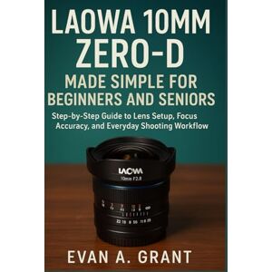 Grant, Evan A. Laowa 10mm Zero-D Made Simple for Beginners and Seniors: Step-by-Step Guide to Lens Setup, Focus Accuracy, and Everyday Shooting Workflow Grant, Evan A. Laowa 10mm Zero-D Made Simple for Beginners and Seniors: Step-by-Step Guide to Lens Setup, Focus Accuracy, and Everyday Shooting Workflow