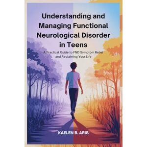 Aris, Kaelen B. Understanding and Managing Functional Neurological Disorder in Teens: A Practical Guide to FND Symptom Relief and Reclaiming Your Life Aris, Kaelen B. Understanding and Managing Functional Neurological Disorder in Teens: A Practical Guide to FND Symptom Relief and Reclaiming Your Life