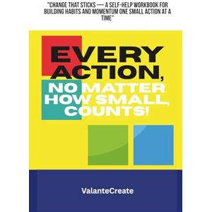 ValanteCreate EVERY ACTION, NO MATTER HOW SMALL, COUNTS!: "Change That Sticks — A Self-Help Workbook for Building Habits and Momentum One Small Action at a Time ValanteCreate EVERY ACTION, NO MATTER HOW SMALL, COUNTS!: "Change That Sticks — A Self-Help Workbook for Building Habits and Momentum One Small Action at a Time