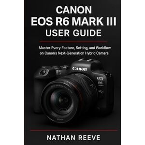 REEVE, NATHAN CANON EOS R6 MARK III USER GUIDE: Master Every Feature, Setting, and Workflow on Canon’s Next-Generation Hybrid Camera REEVE, NATHAN CANON EOS R6 MARK III USER GUIDE: Master Every Feature, Setting, and Workflow on Canon’s Next-Generation Hybrid Camera