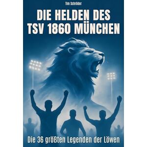 Schröder, Tim Die Helden des TSV 1860 München: Die 36 größten Legenden der Löwen Schröder, Tim Die Helden des TSV 1860 München: Die 36 größten Legenden der Löwen