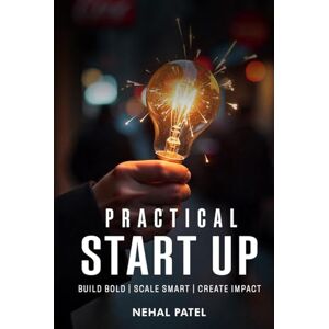 Patel, Nehal Practical Start Up: Build Bold Scale Smart Create Impact Patel, Nehal Practical Start Up: Build Bold Scale Smart Create Impact