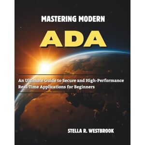Westbrook, Stella R. Mastering Modern Ada: An Ultimate Guide to Secure and High-Performance Real-Time Applications for Beginners Westbrook, Stella R. Mastering Modern Ada: An Ultimate Guide to Secure and High-Performance Real-Time Applications for Beginners