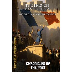 J. Pemberton, Arthur The French Revolution: The Birth of Modern Politics (Chronicles of the Past) J. Pemberton, Arthur The French Revolution: The Birth of Modern Politics (Chronicles of the Past)