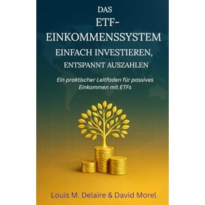 M. Delaire, Louis Das ETF-Einkommenssystem: Einfach investieren, entspannt auszahlen: Ein praktischer Leitfaden für passives Einkommen mit ETFs M. Delaire, Louis Das ETF-Einkommenssystem: Einfach investieren, entspannt auszahlen: Ein praktischer Leitfaden für passives Einkommen mit ETFs