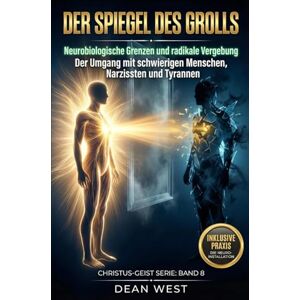 West, Dean DER SPIEGEL DES GROLLS: Der Umgang mit schwierigen Menschen, Narzissten und Tyrannen – Neurobiologische Grenzen und radikale Vergebung (Die Christus-Geist Serie) West, Dean DER SPIEGEL DES GROLLS: Der Umgang mit schwierigen Menschen, Narzissten und Tyrannen – Neurobiologische Grenzen und radikale Vergebung (Die Christus-Geist Serie)