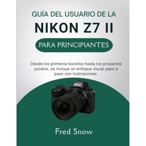 Snow, Fred GUÍA DEL USUARIO DE LA NIKON Z7 II PARA PRINCIPIANTES: Desde los primeros bocetos hasta los proyectos pulidos, se incluye un enfoque visual paso a paso con ilustraciones. Snow, Fred GUÍA DEL USUARIO DE LA NIKON Z7 II PARA PRINCIPIANTES: Desde los primeros bocetos hasta los proyectos pulidos, se incluye un enfoque visual paso a paso con ilustraciones.