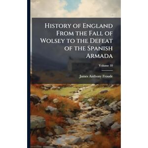 Froude, James Anthony History of England From the Fall of Wolsey to the Defeat of the Spanish Armada Froude, James Anthony History of England From the Fall of Wolsey to the Defeat of the Spanish Armada