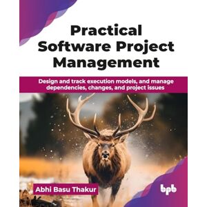 Basu Thakur, Abhi Practical Software Project Management: Design and track execution models, and manage dependencies, changes, and project issues (English Edition) Basu Thakur, Abhi Practical Software Project Management: Design and track execution models, and manage dependencies, changes, and project issues (English Edition)