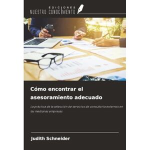 Schneider, Judith Cómo encontrar el asesoramiento adecuado: La práctica de la selección de servicios de consultoría externos en las medianas empresas Schneider, Judith Cómo encontrar el asesoramiento adecuado: La práctica de la selección de servicios de consultoría externos en las medianas empresas