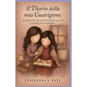 Faye, Lyssandra S. Il Diario Della Mia Guarigione: 365 giorni per attraversare il dolore, ritrovarti e scrivere la tua rinascita Faye, Lyssandra S. Il Diario Della Mia Guarigione: 365 giorni per attraversare il dolore, ritrovarti e scrivere la tua rinascita