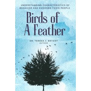 Bryant, Dr Teresa J Birds of A Feather: Understanding Characteristics of Behavior and Avoiding Toxic People Bryant, Dr Teresa J Birds of A Feather: Understanding Characteristics of Behavior and Avoiding Toxic People