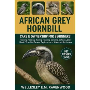 E.M.RAVENWOOD, WELLESLEY African Grey Hornbill: training feeding taming housing bonding behavior diet health tips pet owners beginners and advanced bird lovers E.M.RAVENWOOD, WELLESLEY African Grey Hornbill: training feeding taming housing bonding behavior diet health tips pet owners beginners and advanced bird lovers