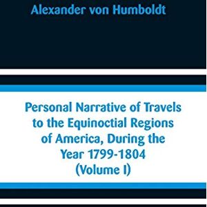Humboldt, Alexander Von Personal Narrative of Travels to the Equinoctial Regions of America, During the Year 1799-1804: (Volume I) Humboldt, Alexander Von Personal Narrative of Travels to the Equinoctial Regions of America, During the Year 1799-1804: (Volume I)