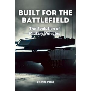 Psaila, Etienne Built for the Battlefield: The Evolution of Military Vehicles Psaila, Etienne Built for the Battlefield: The Evolution of Military Vehicles