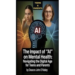 O'Maley, Deacon John The Impact of "AI" on Mental Health: Navigating the Digital Age for Teens and Parents O'Maley, Deacon John The Impact of "AI" on Mental Health: Navigating the Digital Age for Teens and Parents