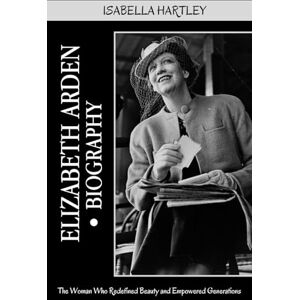 Hartley, Isabella Elizabeth Arden Biography: The Woman Who Redefined Beauty and Empowered Generations Hartley, Isabella Elizabeth Arden Biography: The Woman Who Redefined Beauty and Empowered Generations