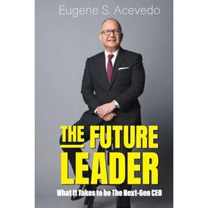 Acevedo, Eugene S The Future Leader: What It Takes To Be The Next-gen Ceo Acevedo, Eugene S The Future Leader: What It Takes To Be The Next-gen Ceo