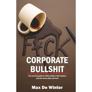 De Winter, Max F*CK Corporate Bullshit: The survival guide to office politics, fake leaders, and the circus they call work De Winter, Max F*CK Corporate Bullshit: The survival guide to office politics, fake leaders, and the circus they call work