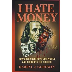 Gordwin, Darryl J I Hate Money: How Greed Destroys our World and Corrupts the Church Gordwin, Darryl J I Hate Money: How Greed Destroys our World and Corrupts the Church