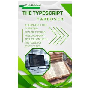 Halstead, Corin The TypeScript Takeover: A Beginner's Guide to Writing Scalable, Error- Free JavaScript Applications with the Power of Static Types Halstead, Corin The TypeScript Takeover: A Beginner's Guide to Writing Scalable, Error- Free JavaScript Applications with the Power of Static Types