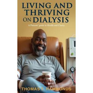 Hammonds, Thomas T Living and Thriving on Dialysis: A Patients' guide to Health and Clarity Hammonds, Thomas T Living and Thriving on Dialysis: A Patients' guide to Health and Clarity