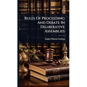 Cushing, Luther Stearns Rules Of Proceeding And Debate In Deliberative Assemblies Cushing, Luther Stearns Rules Of Proceeding And Debate In Deliberative Assemblies