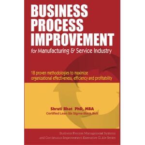 Bhat, Dr. Shruti U. Business Process Improvement for Manufacturing & Service Industry: 18 Proven Methodologies to Maximize Organizational Effectiveness, Efficiency and ... Improvement Executive Guide Series.) Bhat, Dr. Shruti U. Business Process Improvement for Manufacturing & Service Industry: 18 Proven Methodologies to Maximize Organizational Effectiveness, Efficiency and ... Improvement Executive Guide Series.)