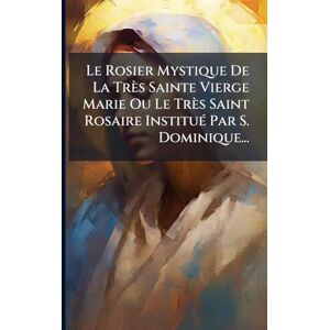 Anonymous Le Rosier Mystique De La Très Sainte Vierge Marie Ou Le Très Saint Rosaire InstituÃ(c) Par S. Dominique... Anonymous Le Rosier Mystique De La Très Sainte Vierge Marie Ou Le Très Saint Rosaire InstituÃ(c) Par S. Dominique...