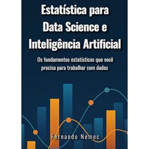 Nemec, Prof Fernando Estatística para Data Science e Inteligência Artificial: Os fundamentos estatísticos que você precisa para trabalhar com dados Nemec, Prof Fernando Estatística para Data Science e Inteligência Artificial: Os fundamentos estatísticos que você precisa para trabalhar com dados