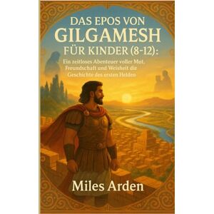 Arden, Miles DAS EPOS VON GILGAMESH FÜR KINDER (8-12): Ein zeitloses Abenteuer voller Mut, Freundschaft und Weisheit die Geschichte des ersten Helden der Welt. Arden, Miles DAS EPOS VON GILGAMESH FÜR KINDER (8-12): Ein zeitloses Abenteuer voller Mut, Freundschaft und Weisheit die Geschichte des ersten Helden der Welt.