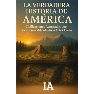 A, I LA VERDADERA HISTORIA DE AMÉRICA: Civilizaciones Avanzadas que Existieron Miles de Años Antes de Colón: La Evidencia Arqueológica Suprimida que Revela ... Grande de América: 1 (BIBLIOTECA CENSURADA) A, I LA VERDADERA HISTORIA DE AMÉRICA: Civilizaciones Avanzadas que Existieron Miles de Años Antes de Colón: La Evidencia Arqueológica Suprimida que Revela ... Grande de América: 1 (BIBLIOTECA CENSURADA)
