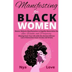 Love, Nya Manifesting for Black Women: Materialize Your Desires, Wealth, Sacred Love and Prosperity With the Melanin Laws of Attraction, Divine African Spirituality, and the Magic of the Orisha and Yoruba Love, Nya Manifesting for Black Women: Materialize Your Desires, Wealth, Sacred Love and Prosperity With the Melanin Laws of Attraction, Divine African Spirituality, and the Magic of the Orisha and Yoruba