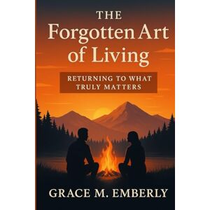 Emberly, Grace M. The Forgotten Art of living: Returning to What Truly Matters Emberly, Grace M. The Forgotten Art of living: Returning to What Truly Matters