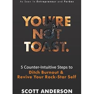 Scott You're Not Toast: 5 Counter-Intuitive Steps to Ditch Burnout & Revive Your Rock-Star Self: 5 Counter-Intuitive Steps to Ditch Burnout and Revive Your Rock-Star Self Scott You're Not Toast: 5 Counter-Intuitive Steps to Ditch Burnout & Revive Your Rock-Star Self: 5 Counter-Intuitive Steps to Ditch Burnout and Revive Your Rock-Star Self