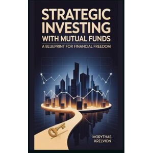 Krelvion, Morythas Strategic Investing with Mutual Funds: A Blueprint for Financial Freedom Krelvion, Morythas Strategic Investing with Mutual Funds: A Blueprint for Financial Freedom
