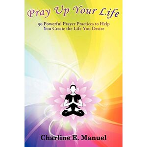Manuel, Charline E. Pray Up Your Life: 50 Powerful Prayer Practices to Help You Create the Life You Desire: 50 Powerful Prayer Practices to Help You Create the Life That You Desire Manuel, Charline E. Pray Up Your Life: 50 Powerful Prayer Practices to Help You Create the Life You Desire: 50 Powerful Prayer Practices to Help You Create the Life That You Desire