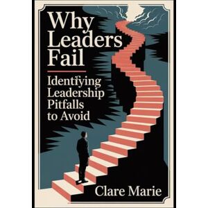 Marie, Clare Why Leaders Fail: Identifying Leadership Pitfalls to Avoid Marie, Clare Why Leaders Fail: Identifying Leadership Pitfalls to Avoid