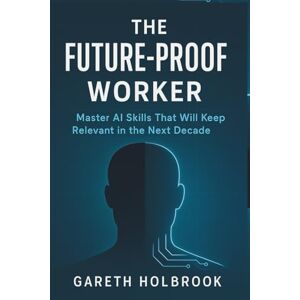 Holbrook, Gareth The Future-Proof Worker: Master AI Skills That Will Keep You Relevant in the Next Decade Holbrook, Gareth The Future-Proof Worker: Master AI Skills That Will Keep You Relevant in the Next Decade