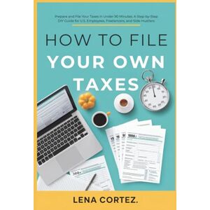 Cortez, Lena How To File Your Own Taxes: Prepare and File Your Taxes in Under 90 Minutes: A Step-by-Step DIY Guide for U.S. Employees, Freelancers, and Side-Hustlers Cortez, Lena How To File Your Own Taxes: Prepare and File Your Taxes in Under 90 Minutes: A Step-by-Step DIY Guide for U.S. Employees, Freelancers, and Side-Hustlers
