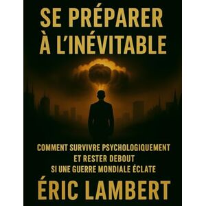 LAMBERT, ERIC Se Préparer à l'Inévitable: Comment survivre psychologiquement et rester debout si une guerre mondiale éclate LAMBERT, ERIC Se Préparer à l'Inévitable: Comment survivre psychologiquement et rester debout si une guerre mondiale éclate