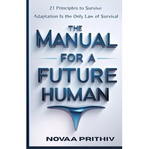 PRITHIV, NOVAA THE MANUAL FOR A FUTURE HUMAN: 21 Principles to Survive. Adaptation Is the Only Law of Survival (THE NOVAA PRITHIV MASTER SELF-HELP SERIES) PRITHIV, NOVAA THE MANUAL FOR A FUTURE HUMAN: 21 Principles to Survive. Adaptation Is the Only Law of Survival (THE NOVAA PRITHIV MASTER SELF-HELP SERIES)