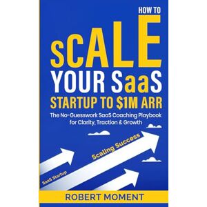 Moment, Robert How to Scale Your SaaS Startup to $1M ARR: The No-Guesswork SaaS Coaching Playbook for Clarity, Traction and Growth (The No-Guesswork Startup Playbook Series™) Moment, Robert How to Scale Your SaaS Startup to $1M ARR: The No-Guesswork SaaS Coaching Playbook for Clarity, Traction and Growth (The No-Guesswork Startup Playbook Series™)