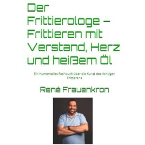 Frauenkron, René Klaus Der Frittierologe – Frittieren mit Verstand, Herz und heißem Öl: Ein humorvolles Fachbuch über die Kunst des richtigen Frittierens Frauenkron, René Klaus Der Frittierologe – Frittieren mit Verstand, Herz und heißem Öl: Ein humorvolles Fachbuch über die Kunst des richtigen Frittierens