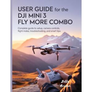 Houston, Billy User Guide for the DJI Mini 3 Fly More Combo: Complete Guide to Setup, Camera Controls, Flight Modes, Safety, Troubleshooting, and Smart Tips Houston, Billy User Guide for the DJI Mini 3 Fly More Combo: Complete Guide to Setup, Camera Controls, Flight Modes, Safety, Troubleshooting, and Smart Tips
