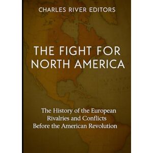 Charles River Editors The Fight for North America: The History of the European Rivalries and Conflicts Before the American Revolution Charles River Editors The Fight for North America: The History of the European Rivalries and Conflicts Before the American Revolution