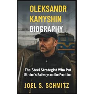 S. Schmitz, Joel OLEKSANDR KAMYSHIN BIOGRAPHY: The Steel Strategist Who Put Ukraine’s Railways on the Frontline S. Schmitz, Joel OLEKSANDR KAMYSHIN BIOGRAPHY: The Steel Strategist Who Put Ukraine’s Railways on the Frontline
