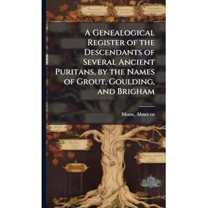 Morse, Abner A Genealogical Register of the Descendants of Several Ancient Puritans, by the Names of Grout, Goulding, and Brigham Morse, Abner A Genealogical Register of the Descendants of Several Ancient Puritans, by the Names of Grout, Goulding, and Brigham