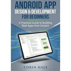 Hale, Corin Android App Design & Development for Beginners: A Practical Guide to Building Real Apps from Scratch Hale, Corin Android App Design & Development for Beginners: A Practical Guide to Building Real Apps from Scratch