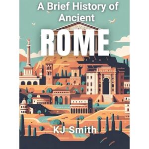 Smith, KJ A Brief History of Ancient Rome (A Brief History Ancient Civilizations Edition) Smith, KJ A Brief History of Ancient Rome (A Brief History Ancient Civilizations Edition)